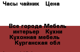 Часы-чайник › Цена ­ 3 000 - Все города Мебель, интерьер » Кухни. Кухонная мебель   . Курганская обл.